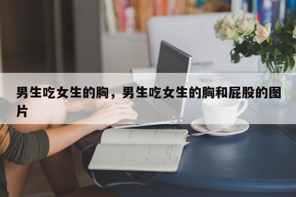 男生吃女生的胸，男生吃女生的胸和屁股的图片