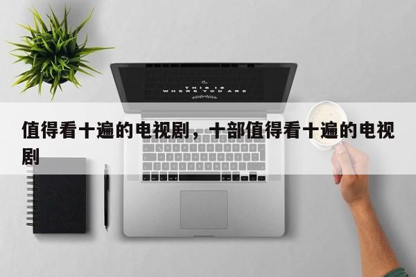 值得看十遍的电视剧，十部值得看十遍的电视剧