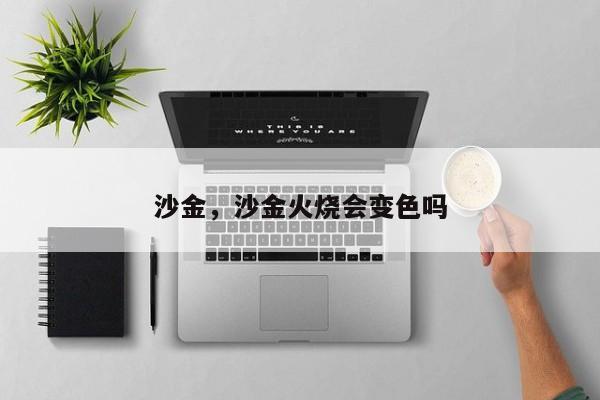 沙金，沙金火烧会变色吗