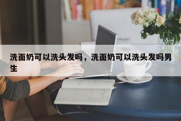 洗面奶可以洗头发吗，洗面奶可以洗头发吗男生