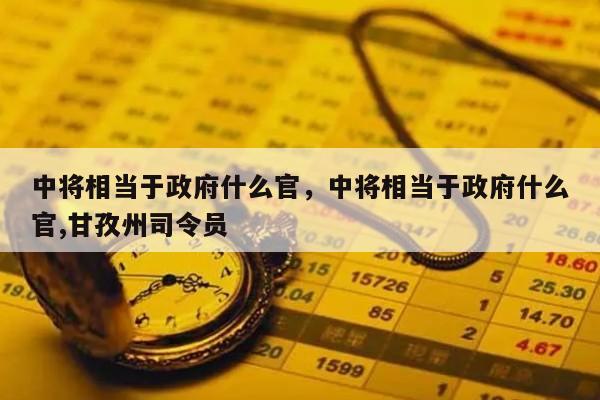 中将相当于政府什么官，中将相当于政府什么官,甘孜州司令员