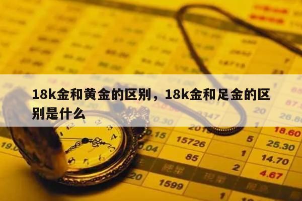 18k金和黄金的区别，18k金和足金的区别是什么