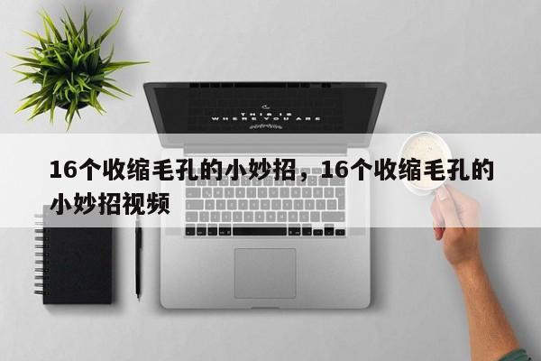 16个收缩毛孔的小妙招，16个收缩毛孔的小妙招视频
