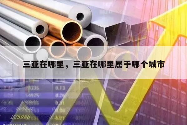 三亚在哪里，三亚在哪里属于哪个城市