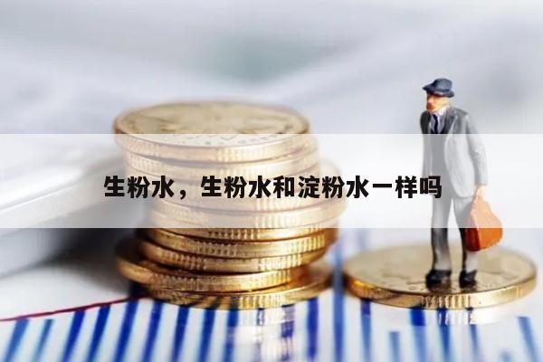 生粉水，生粉水和淀粉水一样吗