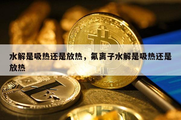 水解是吸热还是放热，氟离子水解是吸热还是放热