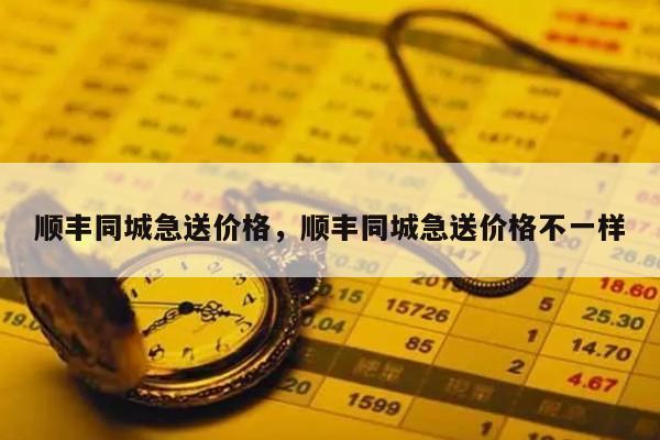 顺丰同城急送价格，顺丰同城急送价格不一样