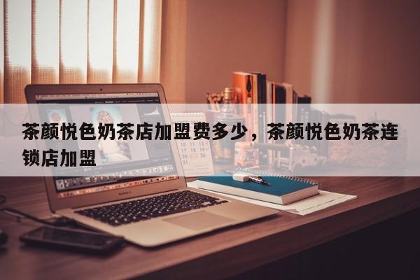 茶颜悦色奶茶店加盟费多少，茶颜悦色奶茶连锁店加盟