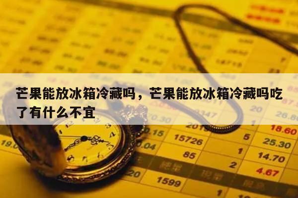 芒果能放冰箱冷藏吗，芒果能放冰箱冷藏吗吃了有什么不宜