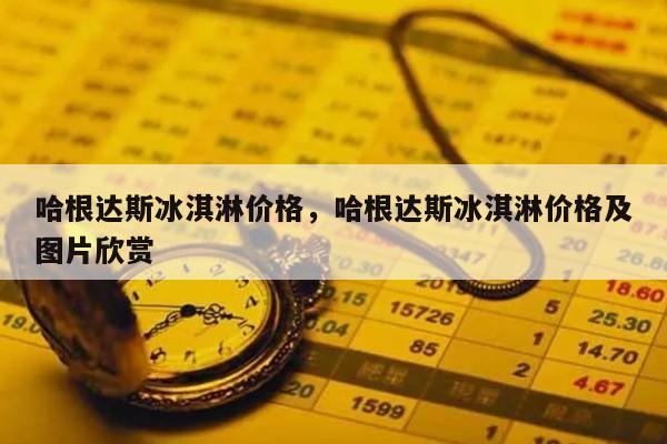 哈根达斯冰淇淋价格，哈根达斯冰淇淋价格及图片欣赏