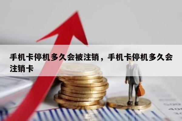手机卡停机多久会被注销，手机卡停机多久会注销卡