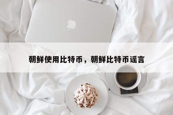 朝鲜使用比特币，朝鲜比特币谣言