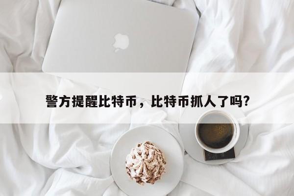 警方提醒比特币，比特币抓人了吗?