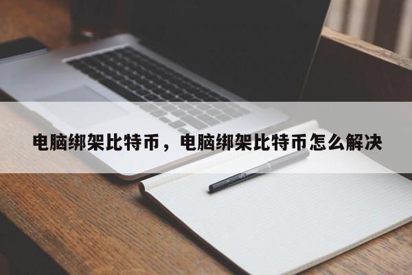 电脑绑架比特币，电脑绑架比特币怎么解决